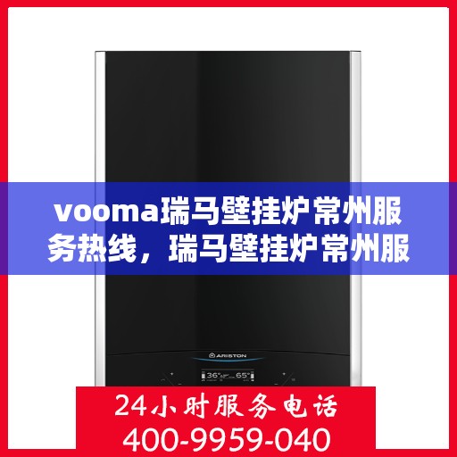 vooma瑞马壁挂炉常州服务热线，瑞马壁挂炉常州服务热线，专业团队为您提供全方位的壁挂炉支持与解决方案