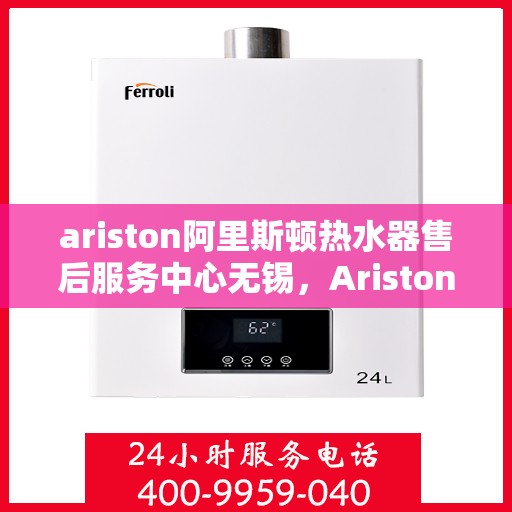 ariston阿里斯顿热水器售后服务中心无锡，Ariston阿里斯顿热水器无锡售后服务中心，专业维修，贴心服务