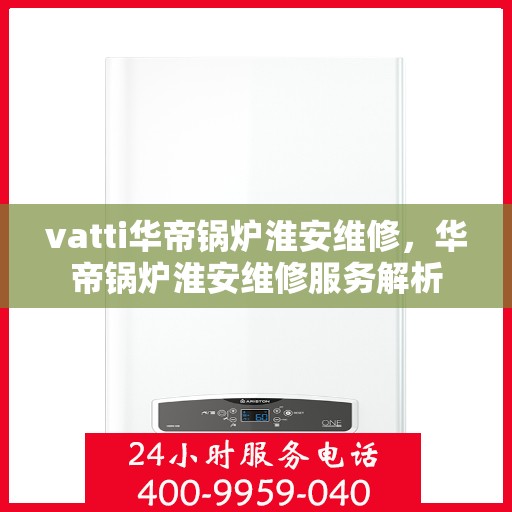 vatti华帝锅炉淮安维修，华帝锅炉淮安维修服务解析