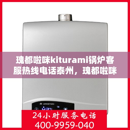 瑰都啦咪kiturami锅炉客服热线电话泰州，瑰都啦咪kiturami锅炉泰州客服热线电话全解析