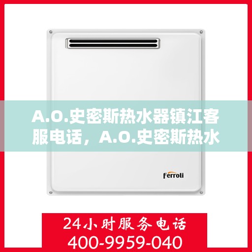 A.O.史密斯热水器镇江客服电话，A.O.史密斯热水器镇江客服热线及咨询电话号码全解析