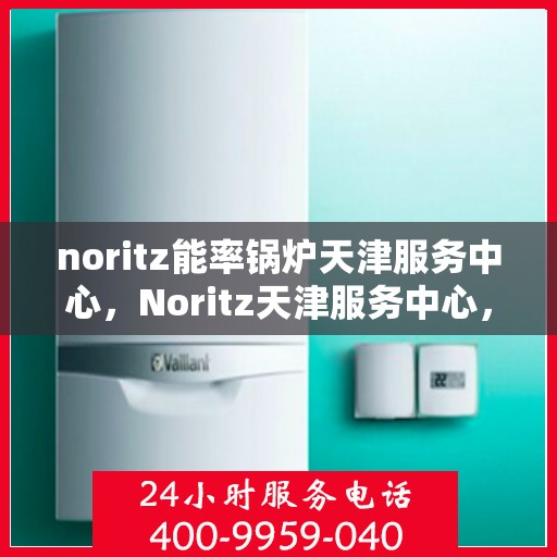 noritz能率锅炉天津服务中心，Noritz天津服务中心，专业高效解决锅炉能效问题