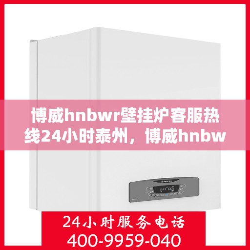 博威hnbwr壁挂炉客服热线24小时泰州，博威hnbwr壁挂炉泰州客服热线全天候服务，专业解答您的疑问