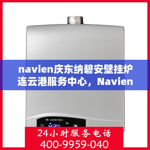 navien庆东纳碧安壁挂炉连云港服务中心，Navien庆东纳碧安壁挂炉连云港服务中心，专业维修与优质服务一体化