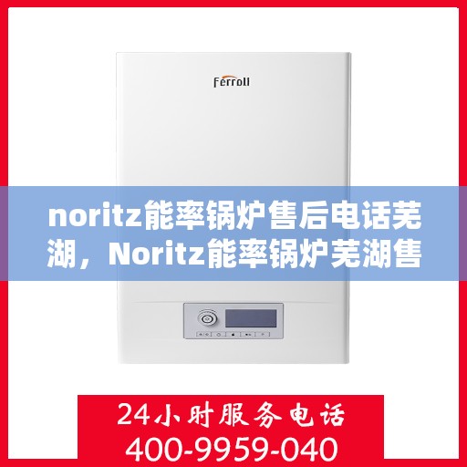 noritz能率锅炉售后电话芜湖，Noritz能率锅炉芜湖售后电话及服务一览