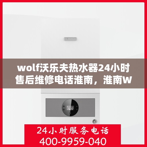 wolf沃乐夫热水器24小时售后维修电话淮南，淮南Wolf沃乐夫热水器全天候售后维修服务热线公布
