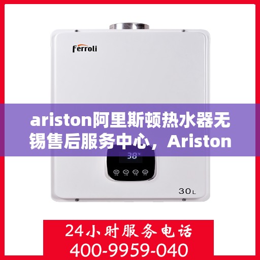 ariston阿里斯顿热水器无锡售后服务中心，Ariston阿里斯顿热水器无锡售后服务中心，专业维修与贴心服务