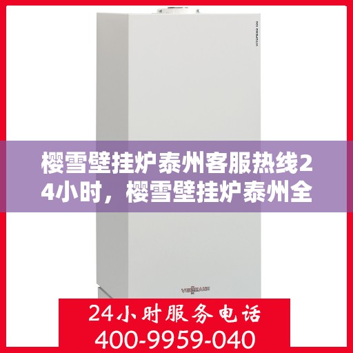 樱雪壁挂炉泰州客服热线24小时，樱雪壁挂炉泰州全天候客服热线支持