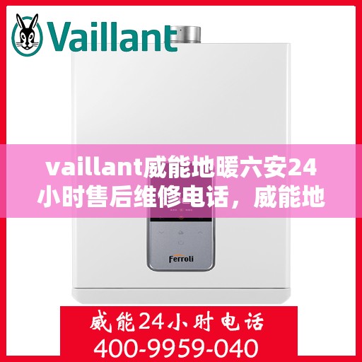vaillant威能地暖六安24小时售后维修电话，威能地暖六安全天候售后维修服务热线