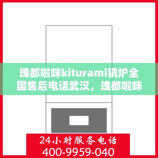 瑰都啦咪kiturami锅炉全国售后电话武汉，瑰都啦咪kiturami锅炉全国售后武汉专线电话