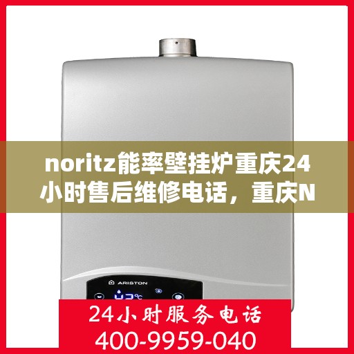 noritz能率壁挂炉重庆24小时售后维修电话，重庆Noritz能率壁挂炉全天候售后维修服务热线
