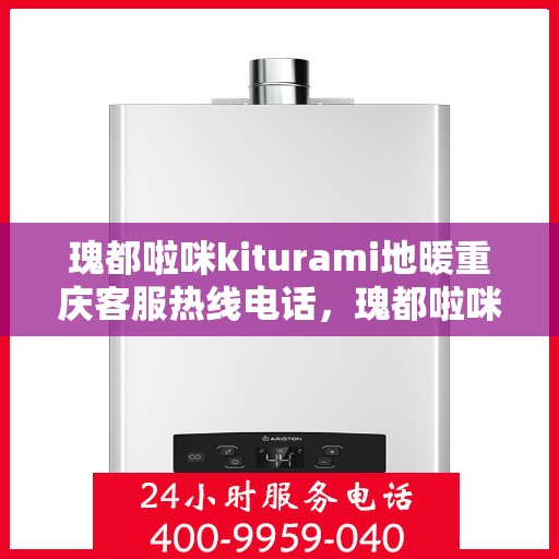 瑰都啦咪kiturami地暖重庆客服热线电话，瑰都啦咪kiturami地暖重庆客服热线全攻略，专业解答，温暖您的生活