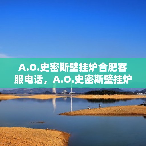 A.O.史密斯壁挂炉合肥客服电话，A.O.史密斯壁挂炉合肥客服热线及售后服务指南