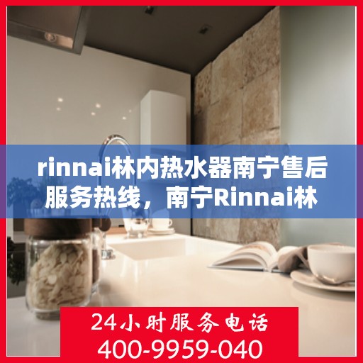 rinnai林内热水器南宁售后服务热线，南宁Rinnai林内热水器售后服务热线，专业维修与支持