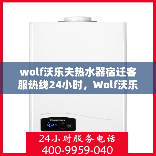 wolf沃乐夫热水器宿迁客服热线24小时，Wolf沃乐夫热水器宿迁全天候客服热线，温暖服务不打烊