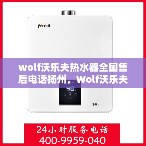 wolf沃乐夫热水器全国售后电话扬州，Wolf沃乐夫热水器扬州售后服务中心电话及全国售后网络一览