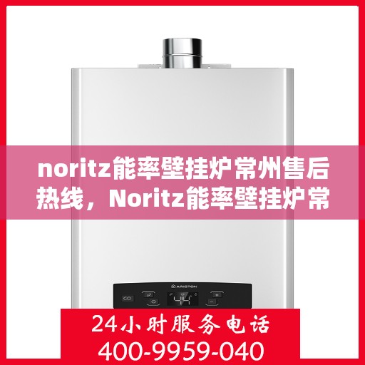 noritz能率壁挂炉常州售后热线，Noritz能率壁挂炉常州售后热线及维修服务指南