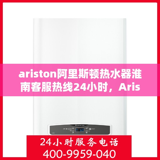 ariston阿里斯顿热水器淮南客服热线24小时，Ariston阿里斯顿热水器淮南客服热线全天候服务，24小时在线为您解答疑问！