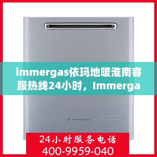 immergas依玛地暖淮南客服热线24小时，Immergas依玛地暖淮南全天候客服热线，温暖服务不打烊
