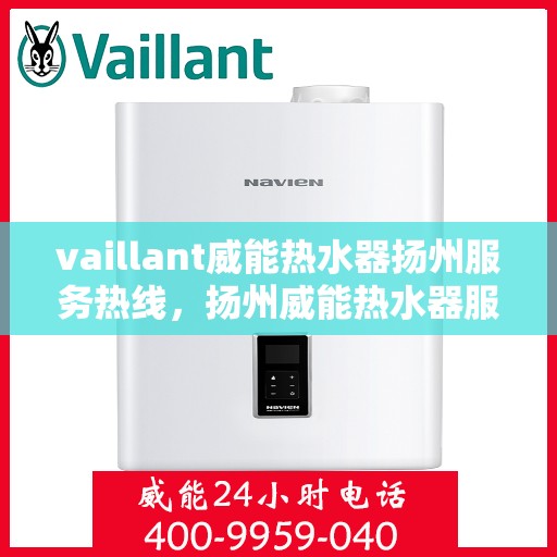 vaillant威能热水器扬州服务热线，扬州威能热水器服务热线，专业维修与售后支持