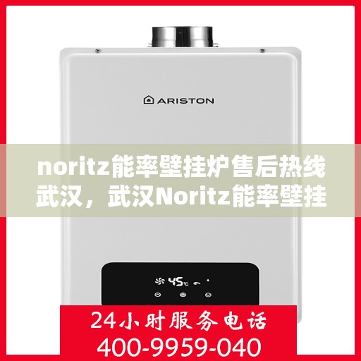 noritz能率壁挂炉售后热线武汉，武汉Noritz能率壁挂炉售后热线及服务详解