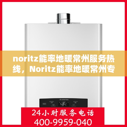 noritz能率地暖常州服务热线，Noritz能率地暖常州专业热线服务，为您提供温暖舒适的解决方案