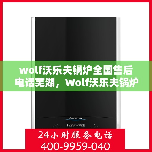 wolf沃乐夫锅炉全国售后电话芜湖，Wolf沃乐夫锅炉全国售后电话及芜湖服务点一览