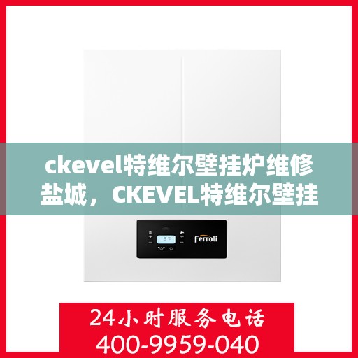ckevel特维尔壁挂炉维修盐城，CKEVEL特维尔壁挂炉盐城专业维修服务