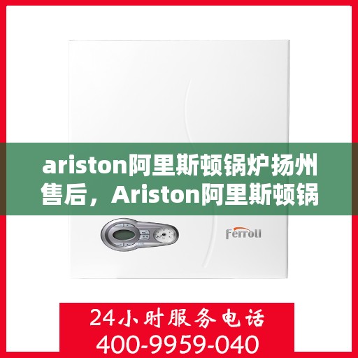 ariston阿里斯顿锅炉扬州售后，Ariston阿里斯顿锅炉扬州专业售后服务