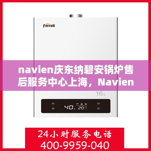 navien庆东纳碧安锅炉售后服务中心上海，Navien庆东纳碧安锅炉上海售后服务中心，专业维修与贴心服务