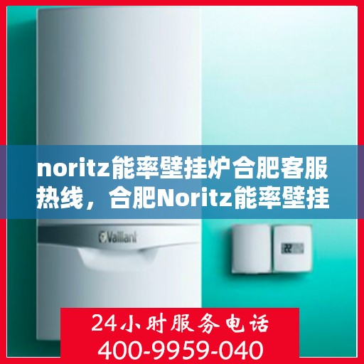 noritz能率壁挂炉合肥客服热线，合肥Noritz能率壁挂炉客服热线指南