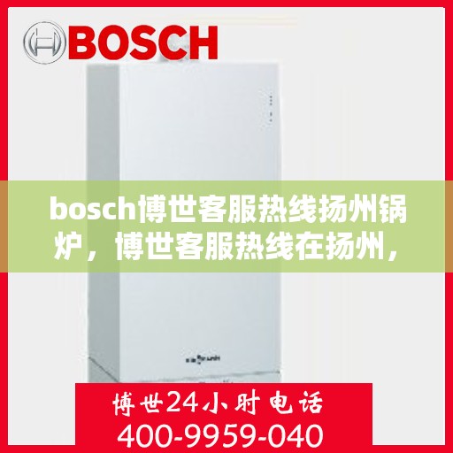 bosch博世客服热线扬州锅炉，博世客服热线在扬州，专业解答锅炉问题，贴心服务温暖您的生活