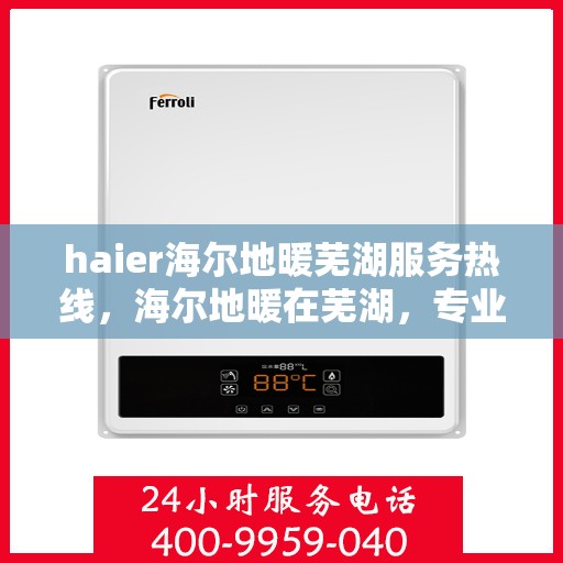 haier海尔地暖芜湖服务热线，海尔地暖在芜湖，专业热线服务，温暖您的生活