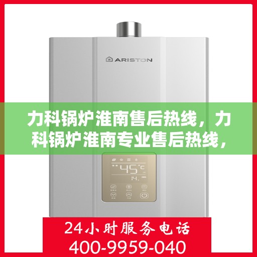 力科锅炉淮南售后热线，力科锅炉淮南专业售后热线，一站式服务，温暖您的生活