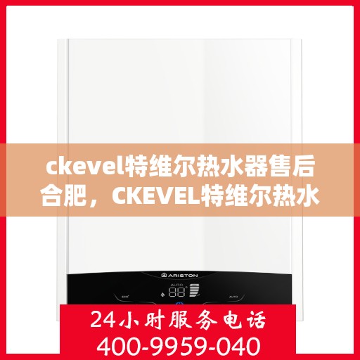 ckevel特维尔热水器售后合肥，CKEVEL特维尔热水器合肥售后服务中心，专业团队，贴心服务