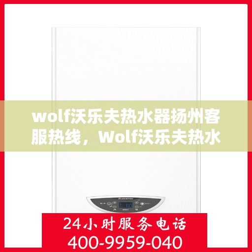 wolf沃乐夫热水器扬州客服热线，Wolf沃乐夫热水器扬州客服热线，专业解决您的热水难题