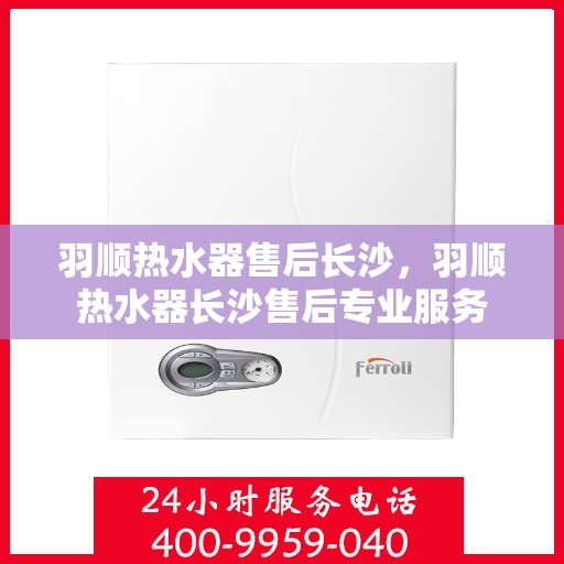 羽顺热水器售后长沙，羽顺热水器长沙售后专业服务