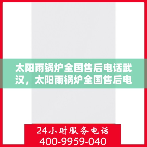 太阳雨锅炉全国售后电话武汉，太阳雨锅炉全国售后电话武汉服务热线解析