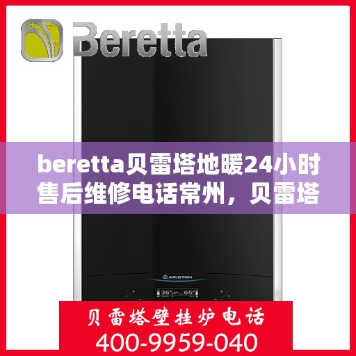 beretta贝雷塔地暖24小时售后维修电话常州，贝雷塔地暖常州24小时售后维修服务电话与指南