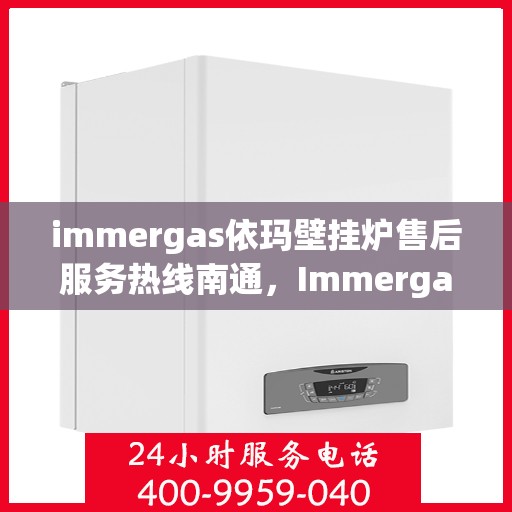 immergas依玛壁挂炉售后服务热线南通，Immergas依玛壁挂炉南通售后服务热线全面支持，专业团队为您排忧解难