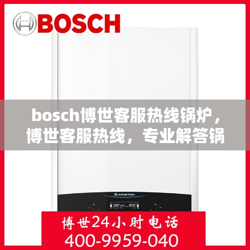bosch博世客服热线锅炉，博世客服热线，专业解答锅炉问题，贴心服务温暖您的生活