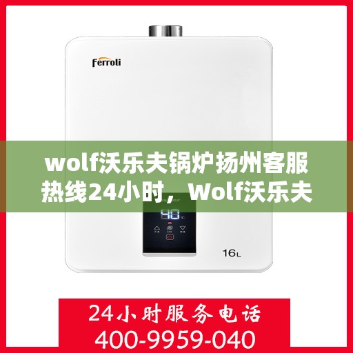 wolf沃乐夫锅炉扬州客服热线24小时，Wolf沃乐夫锅炉扬州全天候客服热线，贴心服务不打烊