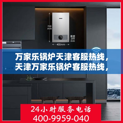 万家乐锅炉天津客服热线，天津万家乐锅炉客服热线，专业支持与解决方案的桥梁
