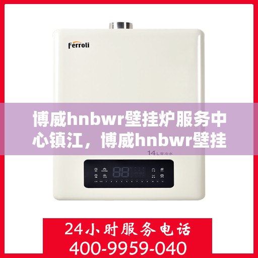 博威hnbwr壁挂炉服务中心镇江，博威hnbwr壁挂炉镇江服务中心，专业维修与贴心服务