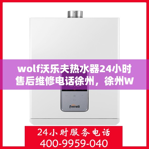 wolf沃乐夫热水器24小时售后维修电话徐州，徐州Wolf沃乐夫热水器全天候售后维修服务热线公布