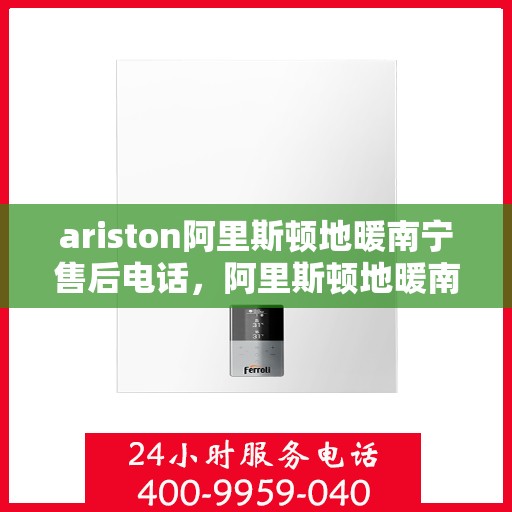 ariston阿里斯顿地暖南宁售后电话，阿里斯顿地暖南宁售后服务中心联系电话
