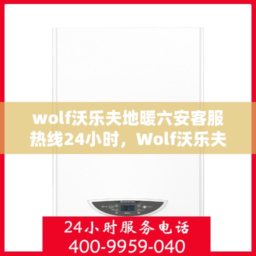 wolf沃乐夫地暖六安客服热线24小时，Wolf沃乐夫地暖六安全天候客服热线，温暖连接每一刻