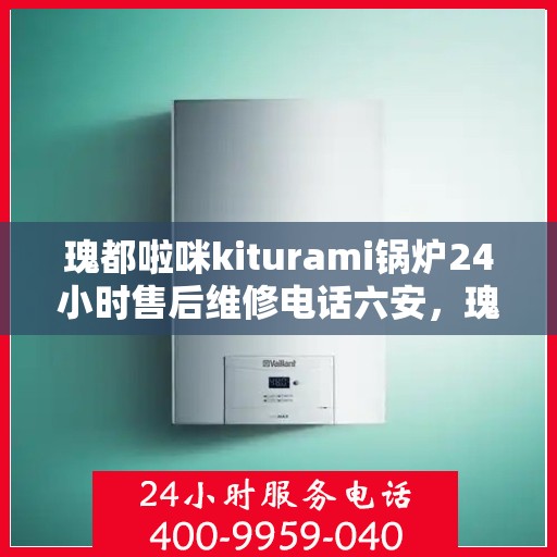 瑰都啦咪kiturami锅炉24小时售后维修电话六安，瑰都啦咪kiturami锅炉六安售后维修热线全天候服务，专业解决您的锅炉问题