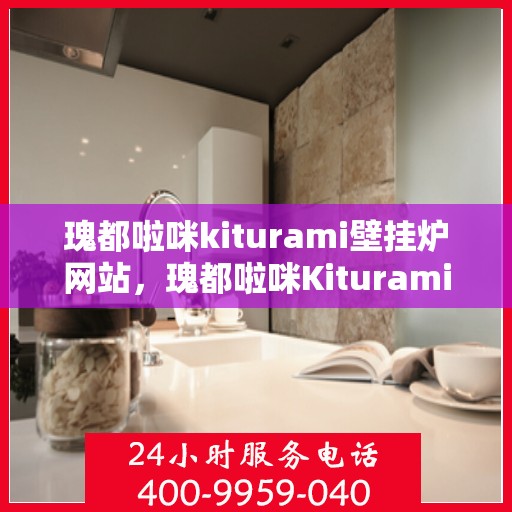 瑰都啦咪kiturami壁挂炉网站，瑰都啦咪Kiturami壁挂炉，专业品质，温暖您的家