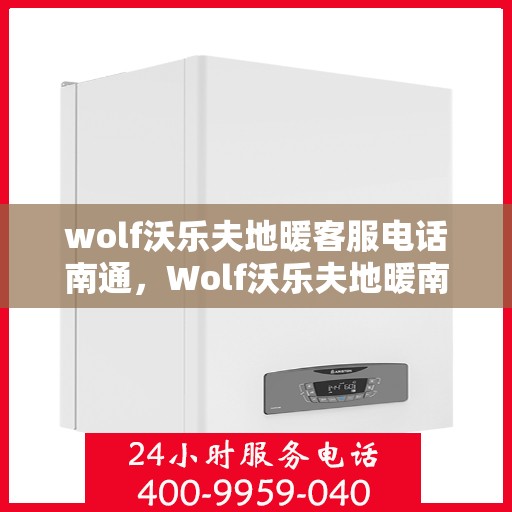 wolf沃乐夫地暖客服电话南通，Wolf沃乐夫地暖南通客服热线及咨询指南